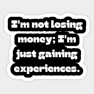 Funny money quote: I'm not losing money; I'm just gaining experiences. Sticker